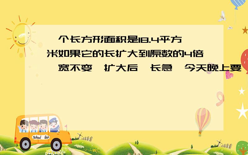 一个长方形面积是18.4平方米如果它的长扩大到原数的4倍,宽不变,扩大后,长急,今天晚上要一个长方形面积是18.4平方米如果它的长扩大到原数的4倍,宽不变,扩大后,长方形的面积是？