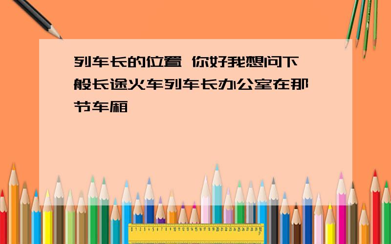 列车长的位置 你好我想问下一般长途火车列车长办公室在那一节车厢