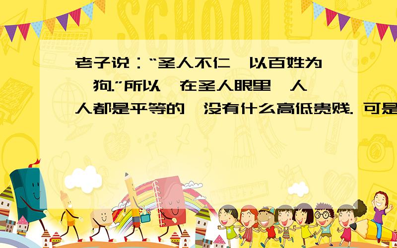 老子说：“圣人不仁,以百姓为刍狗.”所以,在圣人眼里,人人都是平等的,没有什么高低贵贱. 可是,鬼谷哲学