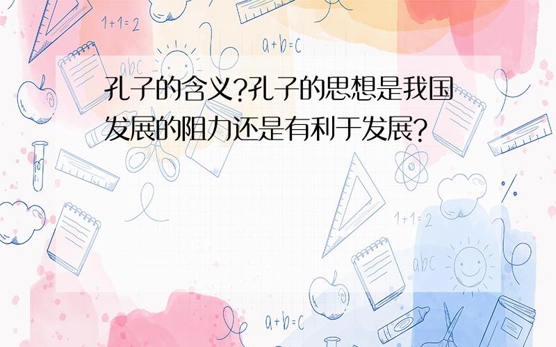 孔子的含义?孔子的思想是我国发展的阻力还是有利于发展?