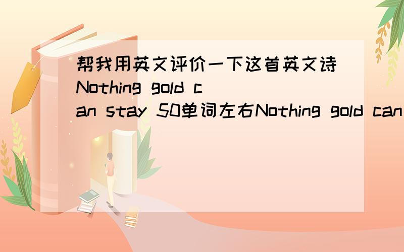 帮我用英文评价一下这首英文诗Nothing gold can stay 50单词左右Nothing gold can stay 岁月留金 　　Nature's first green is gold,大自然的第一抹新绿是金,　　Her hardest hue to hold.也是她最无力保留的颜色..