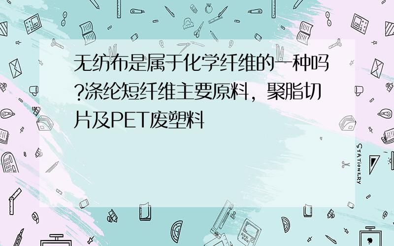 无纺布是属于化学纤维的一种吗?涤纶短纤维主要原料，聚脂切片及PET废塑料