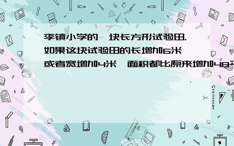 李镇小学的一块长方形试验田.如果这块试验田的长增加6米,或者宽增加4米,面积都比原来增加48平方米.你知