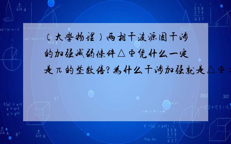 （大学物理）两相干波源因干涉的加强减弱条件△Φ凭什么一定是π的整数倍?为什么干涉加强就是△Φ=2kπ（k为整数）?就不能是△Φ=π/3?干涉减弱就是△Φ=(2k+1)π?就不能是△Φ=2π/3?