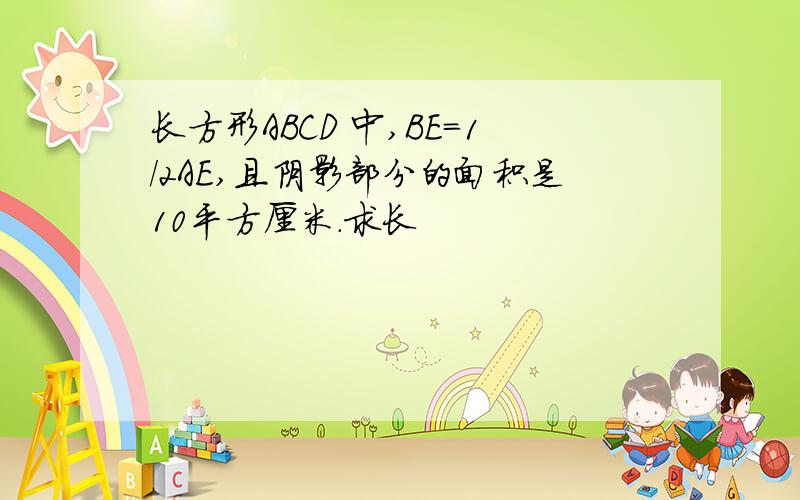 长方形ABCD 中,BE=1/2AE,且阴影部分的面积是10平方厘米.求长