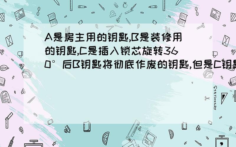 A是房主用的钥匙,B是装修用的钥匙,C是插入锁芯旋转360°后B钥匙将彻底作废的钥匙,但是C钥匙丢了,1.请问有没有什么关系?C钥匙能和A一样打得开门吗?需不需要换锁芯?2.用了A钥匙,B还能用吗?