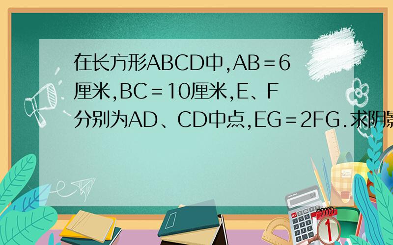 在长方形ABCD中,AB＝6厘米,BC＝10厘米,E、F分别为AD、CD中点,EG＝2FG.求阴影部分面积.