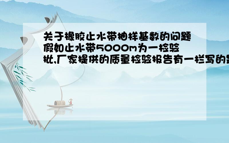 关于橡胶止水带抽样基数的问题假如止水带5000m为一检验批,厂家提供的质量检验报告有一栏写的是抽样技术5000m,那么如果送检单位委托大于5000m的话,是否要提供两张质量检验报告或者是检验