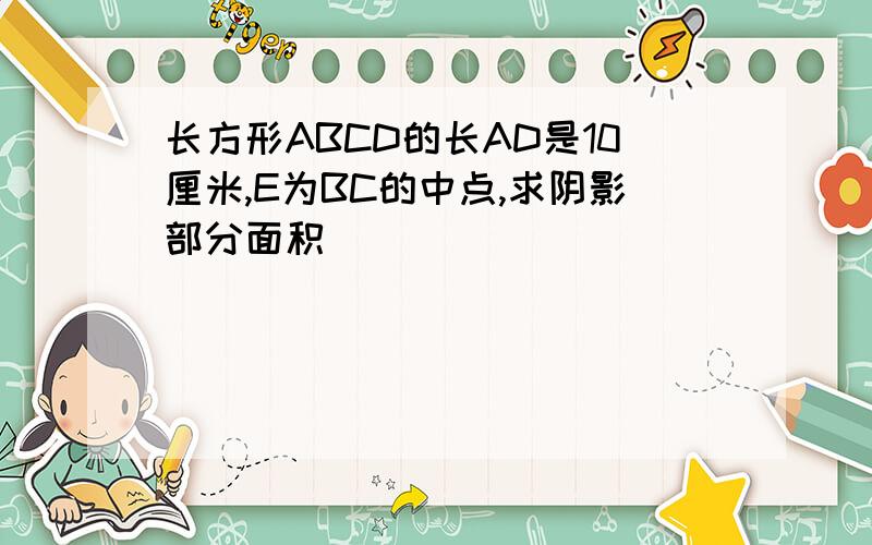 长方形ABCD的长AD是10厘米,E为BC的中点,求阴影部分面积