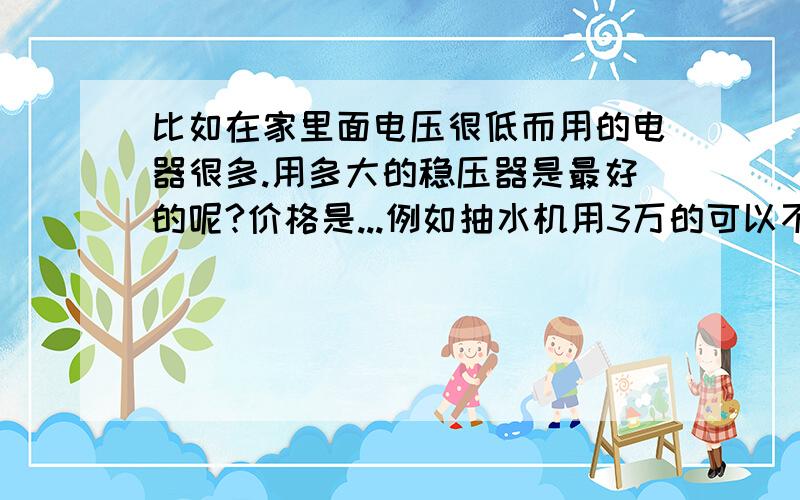 比如在家里面电压很低而用的电器很多.用多大的稳压器是最好的呢?价格是...例如抽水机用3万的可以不