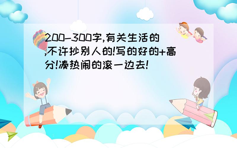 200-300字,有关生活的,不许抄别人的!写的好的+高分!凑热闹的滚一边去!