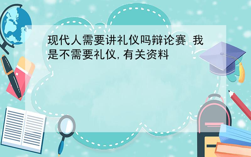 现代人需要讲礼仪吗辩论赛 我是不需要礼仪,有关资料