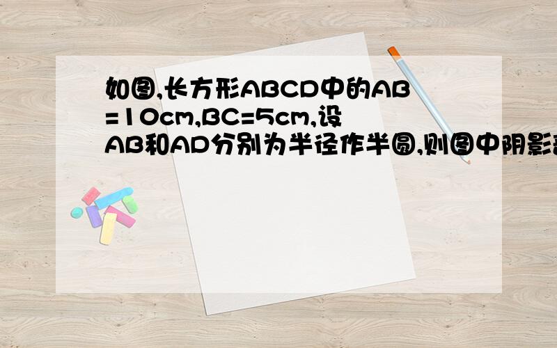 如图,长方形ABCD中的AB=10cm,BC=5cm,设AB和AD分别为半径作半圆,则图中阴影部分面积为.