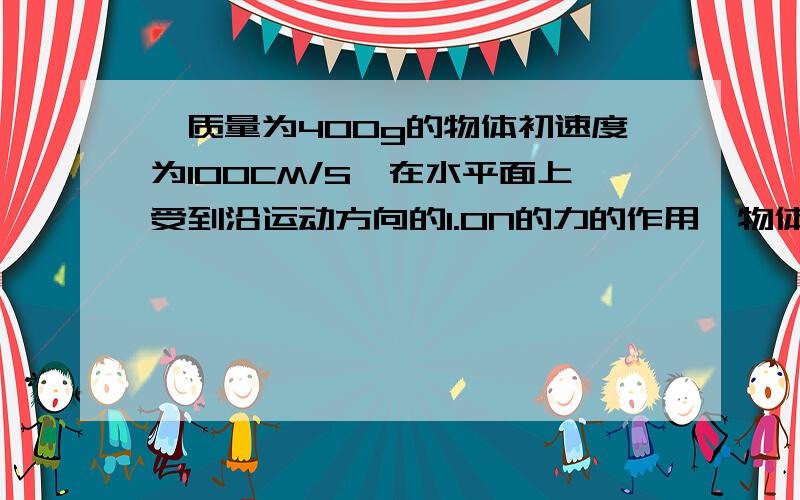 一质量为400g的物体初速度为100CM/S,在水平面上受到沿运动方向的1.0N的力的作用,物体与水平面间的动摩擦因素为0.15,取重力加速度g=10m/s^2(1)在力开始作用后物体的加速度（2）第4s末物体的速度