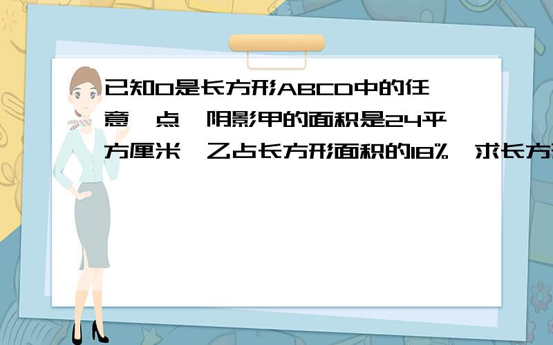 已知O是长方形ABCD中的任意一点,阴影甲的面积是24平方厘米,乙占长方形面积的18%,求长方形ABC的面积