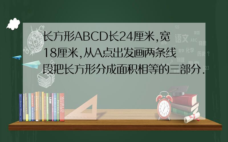 长方形ABCD长24厘米,宽18厘米,从A点出发画两条线段把长方形分成面积相等的三部分.