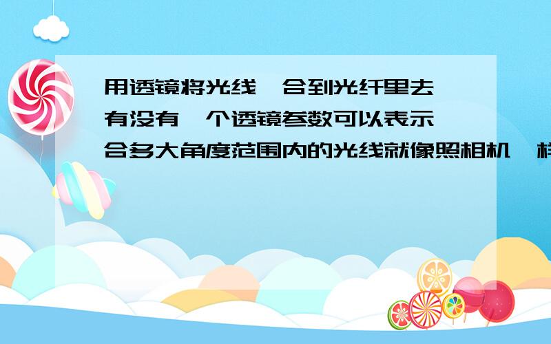 用透镜将光线耦合到光纤里去,有没有一个透镜参数可以表示耦合多大角度范围内的光线就像照相机一样,只是在某个角度范围内的入射光才可以被照相机捕捉到,那透镜是不是也是一样,只能耦