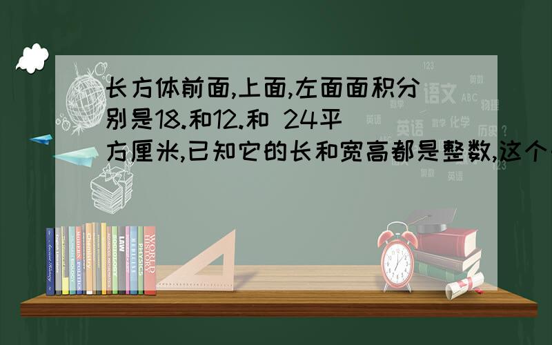 长方体前面,上面,左面面积分别是18.和12.和 24平方厘米,已知它的长和宽高都是整数,这个长方体的体积是