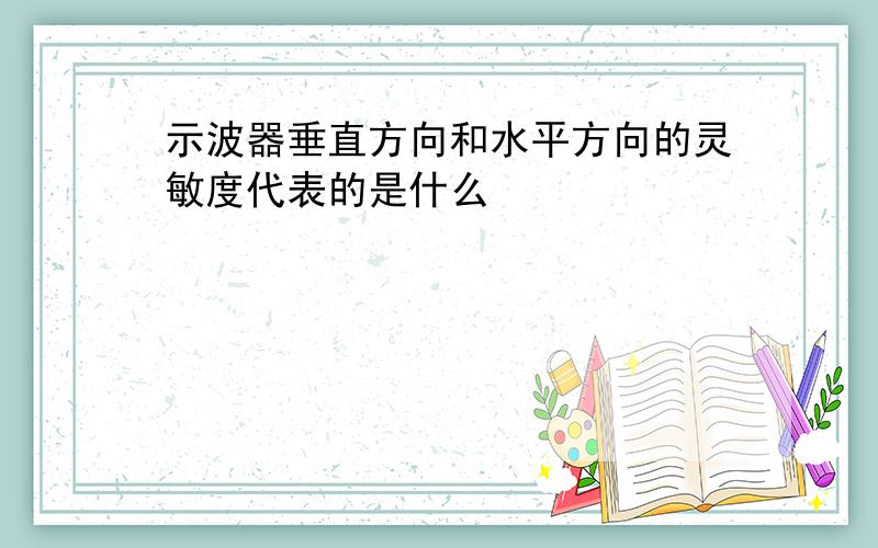 示波器垂直方向和水平方向的灵敏度代表的是什么