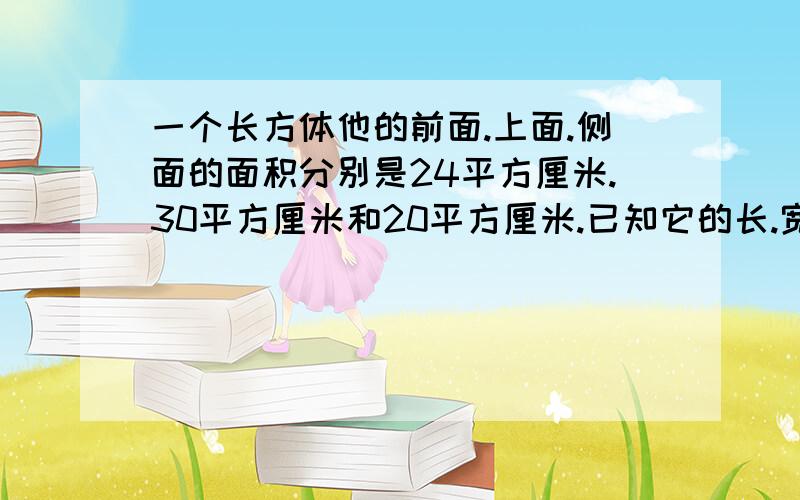 一个长方体他的前面.上面.侧面的面积分别是24平方厘米.30平方厘米和20平方厘米.已知它的长.宽.高都是整米,这个长方体的体积是多少立方厘米