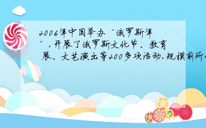 2006年中国举办“俄罗斯年”,开展了俄罗斯文化节、教育 展、文艺演出等200多项活动,规模前所未有；2007年俄罗斯举办的“中国年”,内容丰富多样,大展中华风采.从文化的角度看,中俄互办“