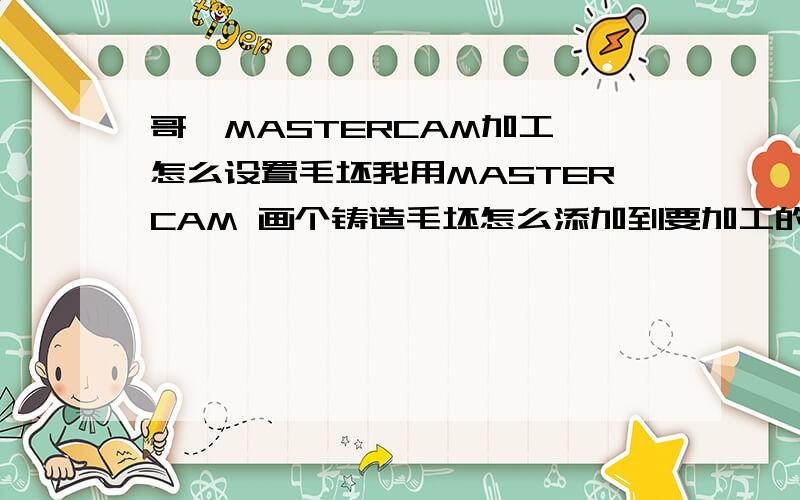 哥,MASTERCAM加工 怎么设置毛坯我用MASTERCAM 画个铸造毛坯怎么添加到要加工的对象里我保存成STL文件 但不会导入进去啊 画个铸造的毛坯急 是在素材设置里面吗 具体怎么操作