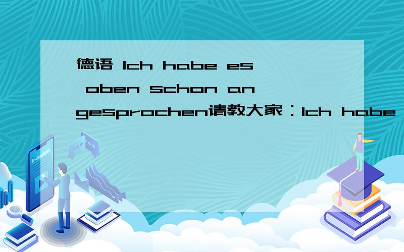 德语 Ich habe es oben schon angesprochen请教大家：Ich habe es oben schon angesprochen - wem es schwer fällt, sich für eine bestimmte Heckenart zu entscheiden, der sollte sich zuerst über den Zweck klar werden, welchen die Hecke erfülle