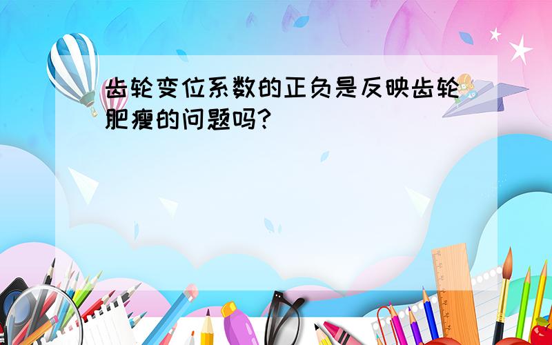 齿轮变位系数的正负是反映齿轮肥瘦的问题吗?