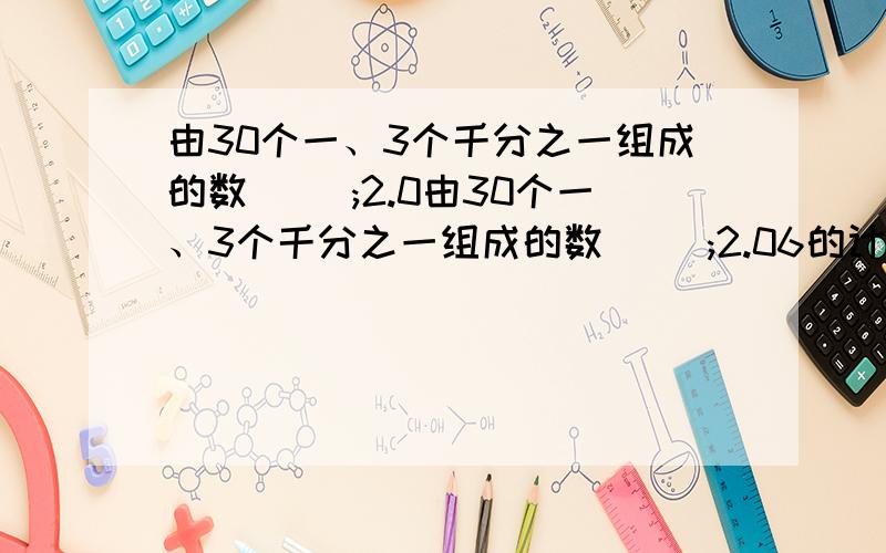 由30个一、3个千分之一组成的数( );2.0由30个一、3个千分之一组成的数( );2.06的计数单位是( ),它有( )个这样的计数单位.