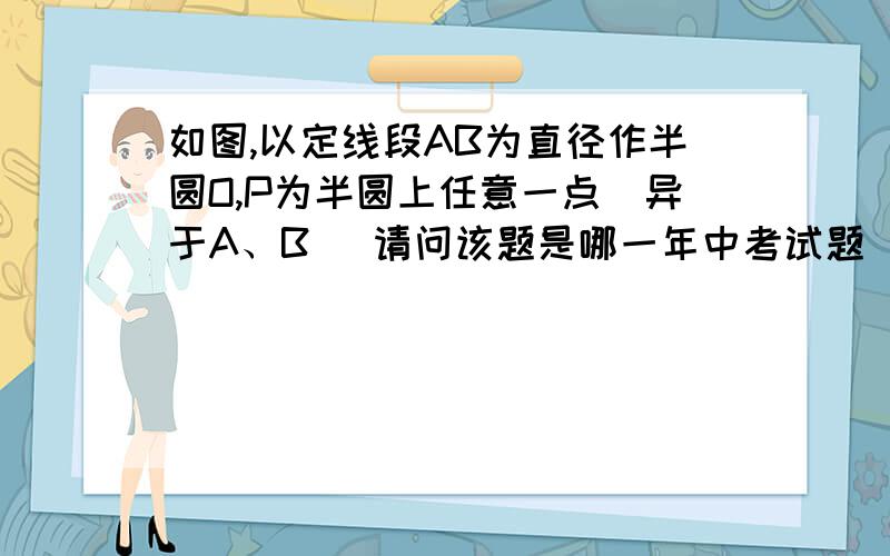 如图,以定线段AB为直径作半圆O,P为半圆上任意一点（异于A、B） 请问该题是哪一年中考试题