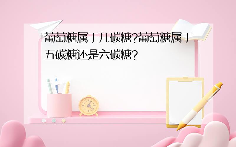 葡萄糖属于几碳糖?葡萄糖属于五碳糖还是六碳糖?