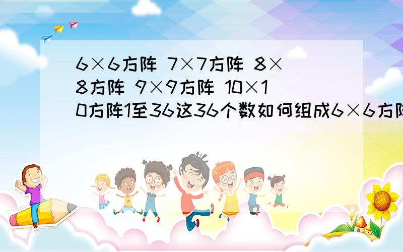 6×6方阵 7×7方阵 8×8方阵 9×9方阵 10×10方阵1至36这36个数如何组成6×6方阵1至49这49个数如何组成7×7方阵1至64这64个数如何组成8×8方阵1至81这81个数如何组成9×9方阵1至100这100个数如何组成10×10