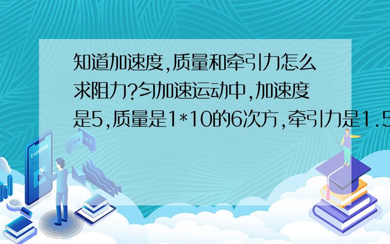 知道加速度,质量和牵引力怎么求阻力?匀加速运动中,加速度是5,质量是1*10的6次方,牵引力是1.5*10的5次方N,求运动中受到的阻力大小?