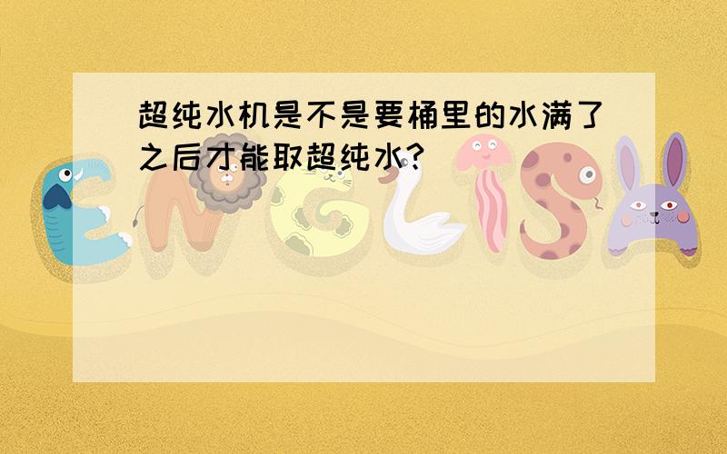 超纯水机是不是要桶里的水满了之后才能取超纯水?