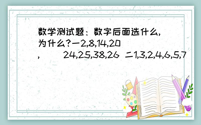 数学测试题：数字后面选什么,为什么?一2,8,14,20,() 24,25,38,26 二1,3,2,4,6,5,7() 8,9,10,13