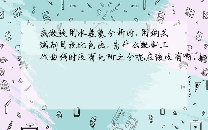 我做饮用水氨氮分析时,用纳式试剂目视比色法,为什么配制工作曲线时没有色阶之分呢应该没有啊,都已经好几个人试过了,以前一直是这样操作的,纳氏试剂配制时要特别注意什么呢,还有酒石