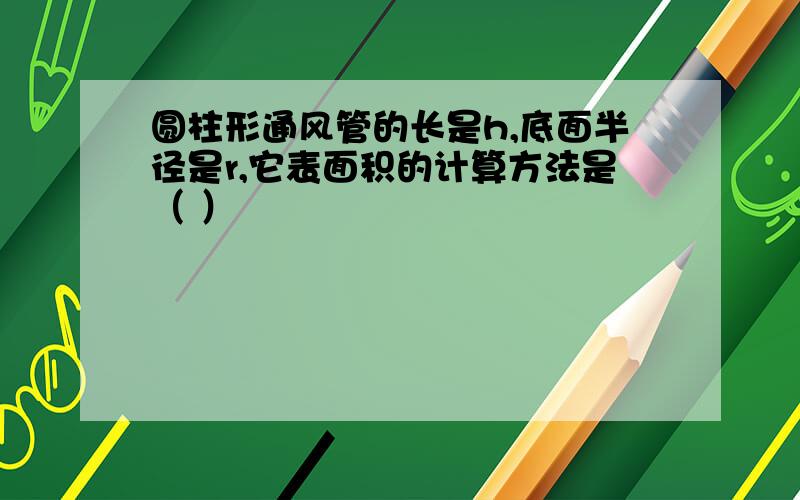 圆柱形通风管的长是h,底面半径是r,它表面积的计算方法是（ ）