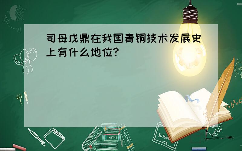 司母戊鼎在我国青铜技术发展史上有什么地位?