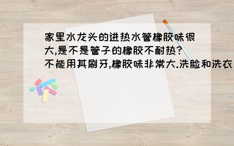 家里水龙头的进热水管橡胶味很大,是不是管子的橡胶不耐热?不能用其刷牙,橡胶味非常大.洗脸和洗衣服勉强用用,担心对身体有害,是不是管子不合格啊,因为在外面住酒店,人家的热水就不会