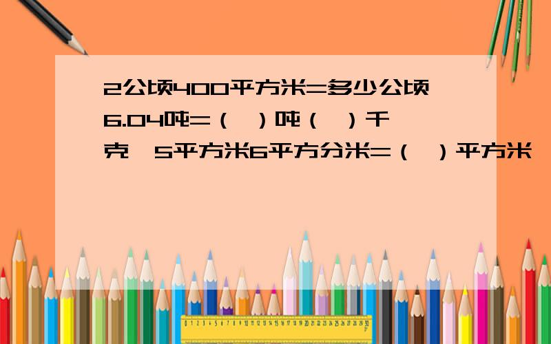 2公顷400平方米=多少公顷6.04吨=（ ）吨（ ）千克,5平方米6平方分米=（ ）平方米,1.05千米=( )千米（ ）米