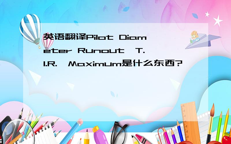 英语翻译Pilot Diameter Runout,T.I.R.,Maximum是什么东西?