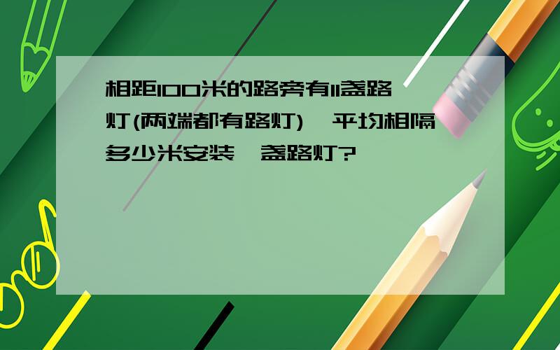 相距100米的路旁有11盏路灯(两端都有路灯),平均相隔多少米安装一盏路灯?