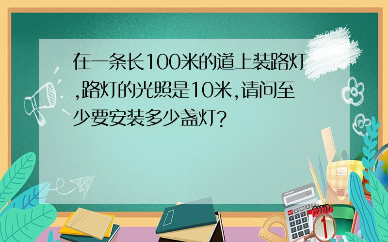 在一条长100米的道上装路灯,路灯的光照是10米,请问至少要安装多少盏灯?