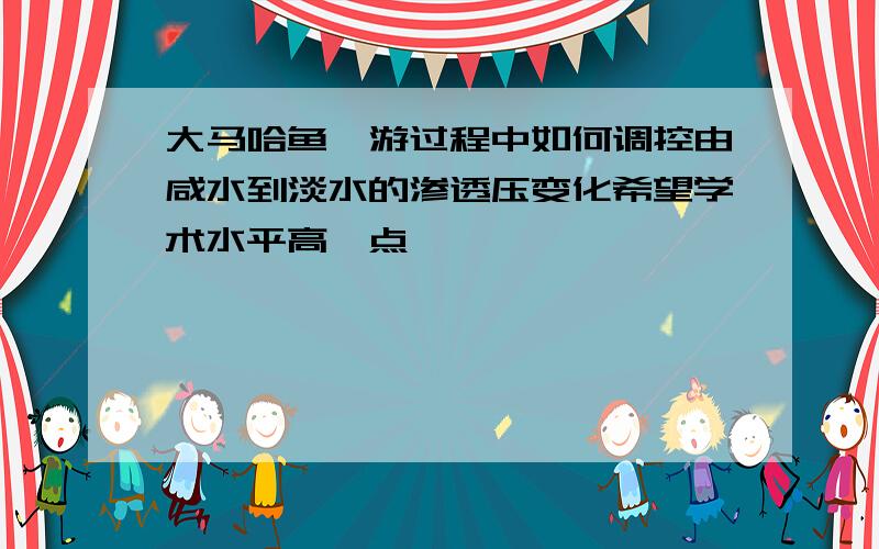 大马哈鱼洄游过程中如何调控由咸水到淡水的渗透压变化希望学术水平高一点