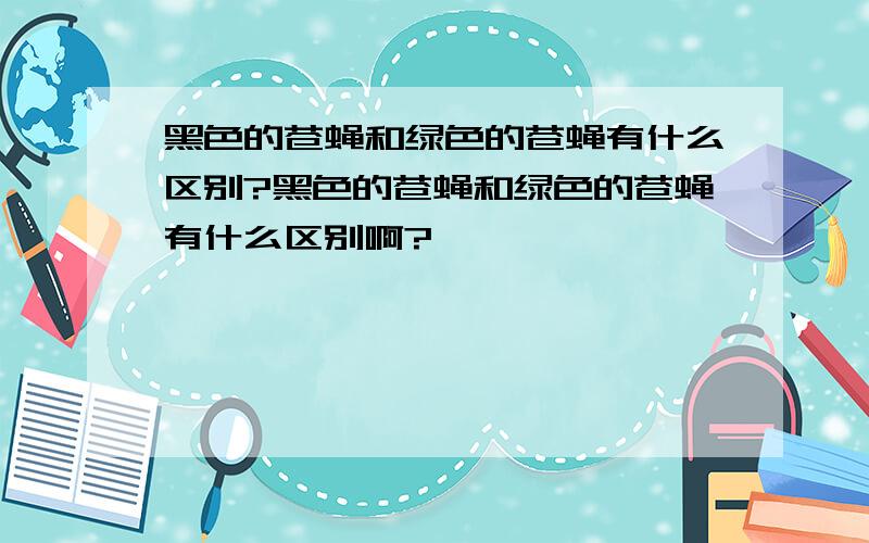 黑色的苍蝇和绿色的苍蝇有什么区别?黑色的苍蝇和绿色的苍蝇有什么区别啊?