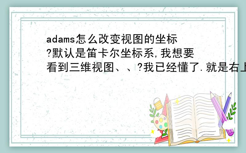 adams怎么改变视图的坐标?默认是笛卡尔坐标系,我想要看到三维视图、、?我已经懂了.就是右上边有个旋转视图的按钮.哈哈正在初学莫见怪