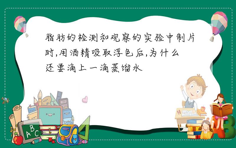 脂肪的检测和观察的实验中制片时,用酒精吸取浮色后,为什么还要滴上一滴蒸馏水