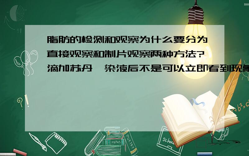 脂肪的检测和观察为什么要分为直接观察和制片观察两种方法?滴加苏丹Ⅲ染液后不是可以立即看到现象吗,为什么还要用显微镜观察?