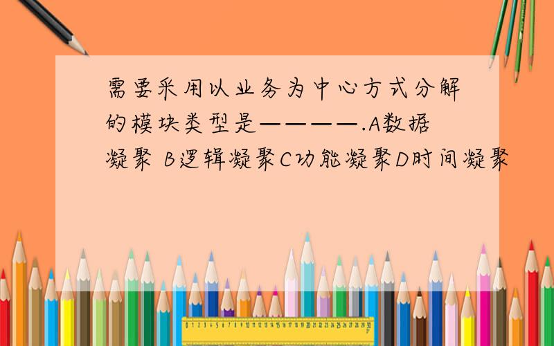 需要采用以业务为中心方式分解的模块类型是————.A数据凝聚 B逻辑凝聚C功能凝聚D时间凝聚