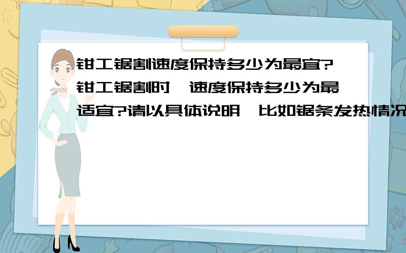 钳工锯割速度保持多少为最宜?钳工锯割时,速度保持多少为最适宜?请以具体说明,比如锯条发热情况等; 锯割怎样才能保证前后锯割的的一般在一条线上?一般人锯割习惯性的向内侧偏斜还是外